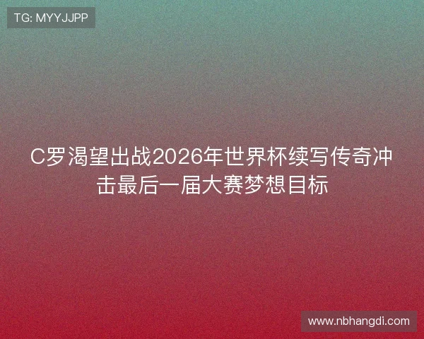 C罗渴望出战2026年世界杯续写传奇冲击最后一届大赛梦想目标