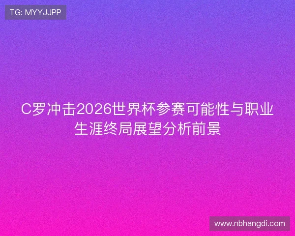 C罗冲击2026世界杯参赛可能性与职业生涯终局展望分析前景